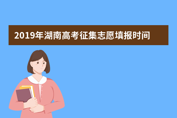 2019年湖南高考征集志愿填报时间 湖南高考征集志愿填报注意事项